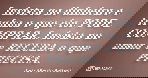 Invista no dinheiro e tenha o que ele PODE COMPRAR. Invista no amor e RECEBA o que PRECISA.... Frase de Luiz Alberto Rotiroti.