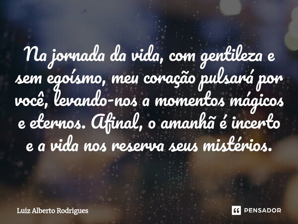 ⁠Na jornada da vida, com gentileza e sem egoísmo, meu coração pulsará por você, levando-nos a momentos mágicos e eternos. Afinal, o amanhã é incerto e a vida no... Frase de Luiz Alberto Rodrigues.