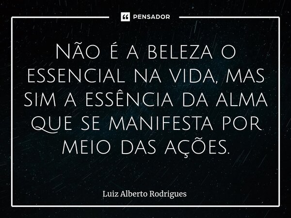 ⁠Não é a beleza o essencial na vida, mas sim a essência da alma que se manifesta por meio das ações.... Frase de Luiz Alberto Rodrigues.