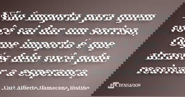 Não importa para quem você vai dar um sorriso, Oque importa é que através dele você pode reavivar a esperança.... Frase de Luiz Alberto Damacena Justino.