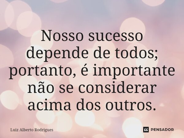 ⁠Nosso sucesso depende de todos; portanto, é importante não se considerar acima dos outros.... Frase de Luiz Alberto Rodrigues.