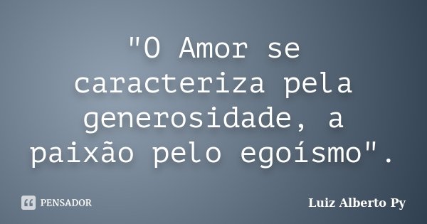 "O Amor se caracteriza pela generosidade, a paixão pelo egoísmo".... Frase de Luiz Alberto Py.
