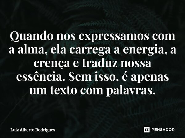 ⁠Quando nos expressamos com a alma, ela carrega a energia, a crença e traduz nossa essência. Sem isso, é apenas um texto com palavras.... Frase de Luiz Alberto Rodrigues.