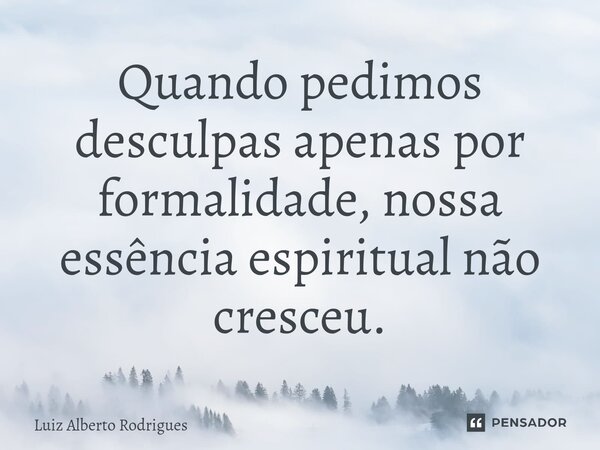 ⁠Quando pedimos desculpas apenas por formalidade, nossa essência espiritual não cresceu.... Frase de Luiz Alberto Rodrigues.