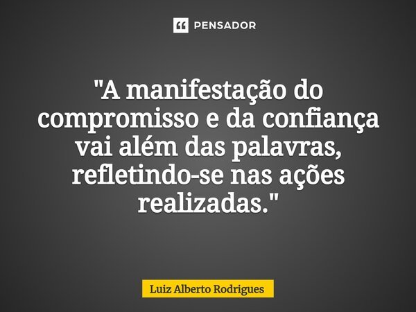 "A manifestação do compromisso e da confiança vai além das palavras, refletindo-se nas ações realizadas."... Frase de Luiz Alberto Rodrigues.