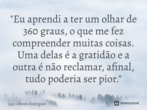 ⁠"Eu aprendi a ter um olhar de 360 graus, o que me fez compreender muitas coisas. Uma delas é a gratidão e a outra é não reclamar, afinal, tudo poderia ser... Frase de Luiz Alberto Rodrigues.