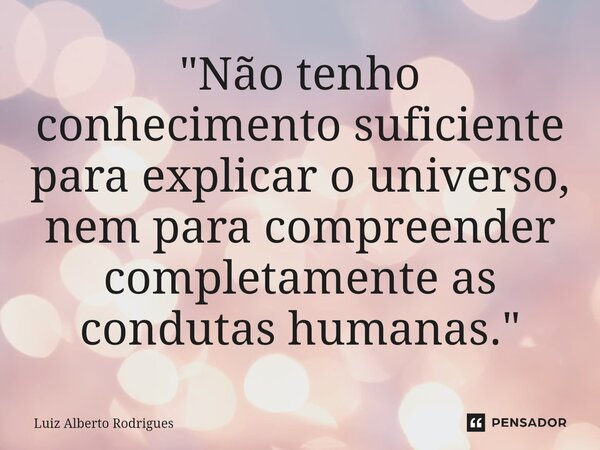 ⁠"Não tenho conhecimento suficiente para explicar o universo, nem para compreender completamente as condutas humanas."... Frase de Luiz Alberto Rodrigues.