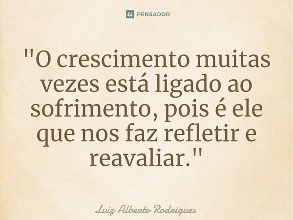 ⁠"O crescimento muitas vezes está ligado ao sofrimento, pois é ele que nos faz refletir e reavaliar."... Frase de Luiz Alberto Rodrigues.