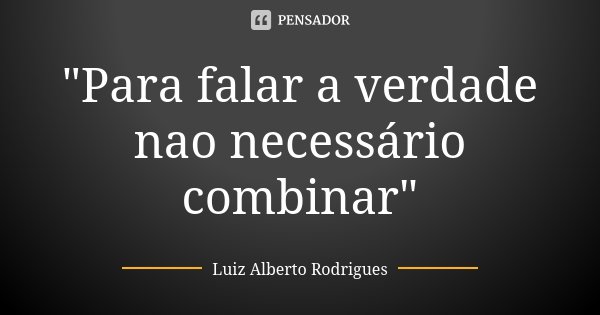 "Para falar a verdade nao necessário combinar"... Frase de Luiz Alberto Rodrigues.