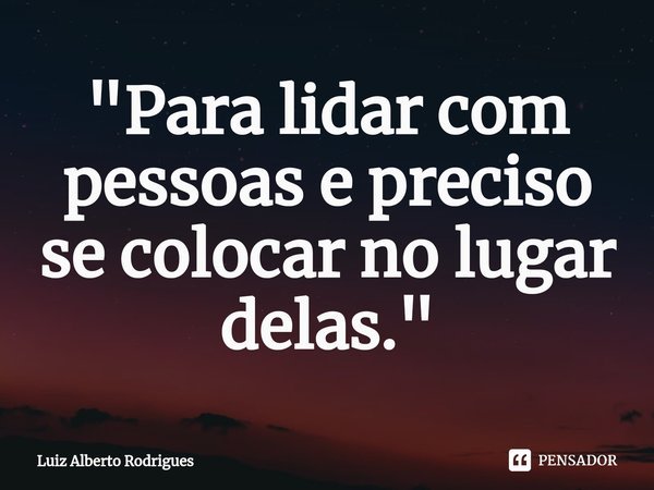 ⁠"Para lidar com pessoas e preciso se colocar no lugar delas."... Frase de Luiz Alberto Rodrigues.