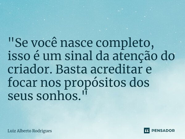 "Se você nasce completo, isso é um sinal da atenção do criador. Basta acreditar e focar nos propósitos dos seus sonhos."... Frase de Luiz Alberto Rodrigues.