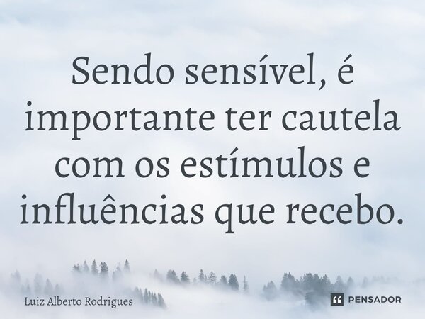 ⁠Sendo sensível, é importante ter cautela com os estímulos e influências que recebo.... Frase de Luiz Alberto Rodrigues.