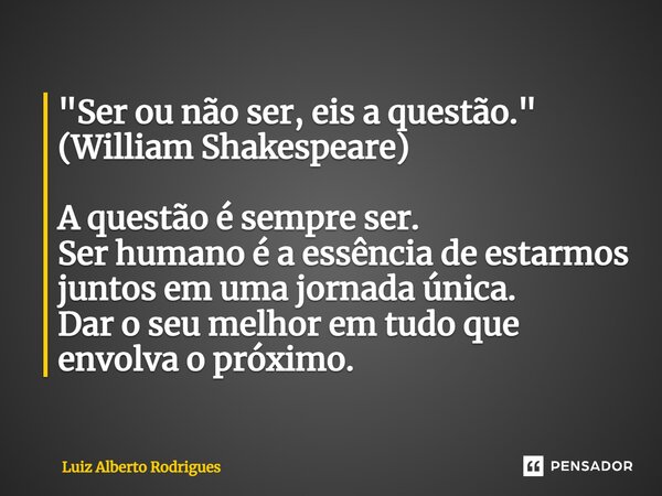 "⁠Ser ou não ser, eis a questão." (William Shakespeare) A questão é sempre ser. Ser humano é a essência de estarmos juntos em uma jornada única. Dar o... Frase de Luiz Alberto Rodrigues.
