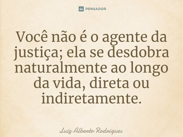 ⁠Você não é o agente da justiça; ela se desdobra naturalmente ao longo da vida, direta ou indiretamente.... Frase de Luiz Alberto Rodrigues.