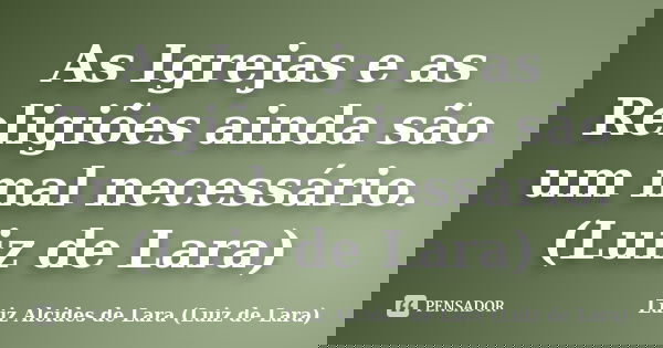 As Igrejas e as Religiões ainda são um mal necessário. (Luiz de Lara)... Frase de Luiz Alcides de Lara (Luiz de Lara).