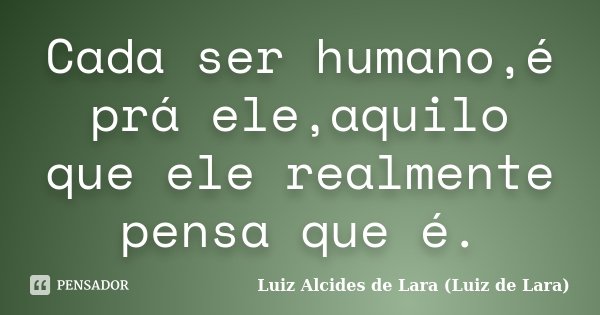 Cada ser humano,é prá ele,aquilo que ele realmente pensa que é.... Frase de Luiz Alcides de Lara (Luiz de Lara).