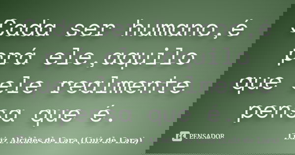 Cada ser humano,é prá ele,aquilo que ele realmente pensa que é.... Frase de Luiz Alcides de Lara (Luiz de Lara).