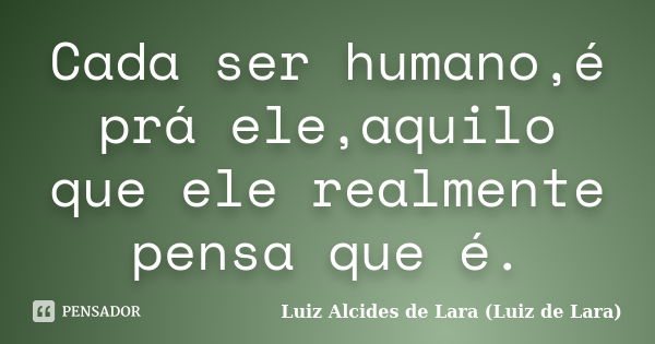 Cada ser humano,é prá ele,aquilo que ele realmente pensa que é.... Frase de Luiz Alcides de Lara (Luiz de Lara).