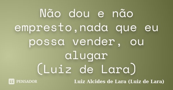 Não dou e não empresto,nada que eu possa vender, ou alugar (Luiz de Lara)... Frase de Luiz Alcides de Lara (Luiz de Lara).