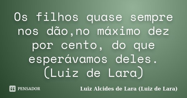 Os filhos quase sempre nos dão,no máximo dez por cento, do que esperávamos deles. (Luiz de Lara)... Frase de Luiz Alcides de Lara (Luiz de Lara).