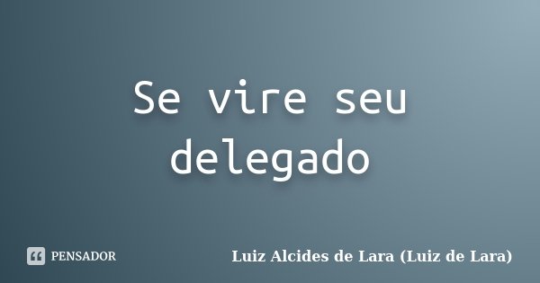 Se vire seu delegado... Frase de Luiz Alcides de Lara (Luiz de Lara).