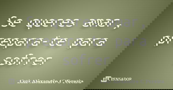Se queres amar, prepara-te para sofrer... Frase de Luiz Alexandre C Pereira.