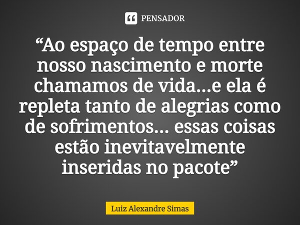 ⁠“Ao espaço de tempo entre nosso nascimento e morte chamamos de vida...e ela é repleta tanto de alegrias como de sofrimentos... essas coisas estão inevitavelmen... Frase de Luiz Alexandre Simas.