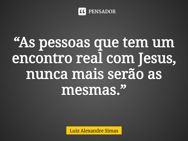 ⁠“As pessoas que tem um encontro real com Jesus, nunca mais serão as mesmas.”... Frase de Luiz Alexandre Simas.