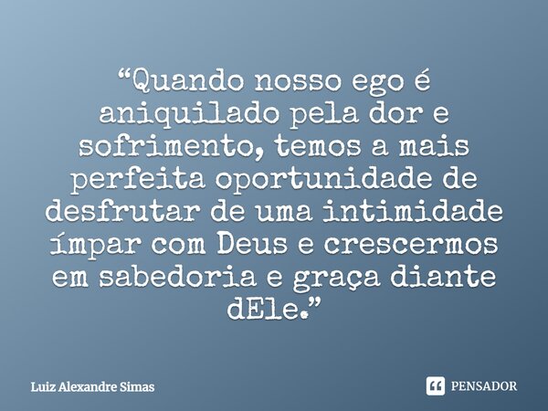 ⁠“Quando nosso ego é aniquilado pela dor e sofrimento, temos a mais perfeita oportunidade de desfrutar de uma intimidade ímpar com Deus e crescermos em sabedori... Frase de Luiz Alexandre Simas.