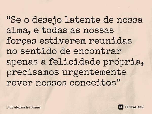 ⁠“Se o desejo latente de nossa alma, e todas as nossas forças estiverem reunidas no sentido de encontrar apenas a felicidade própria, precisamos urgentemente re... Frase de Luiz Alexandre Simas.