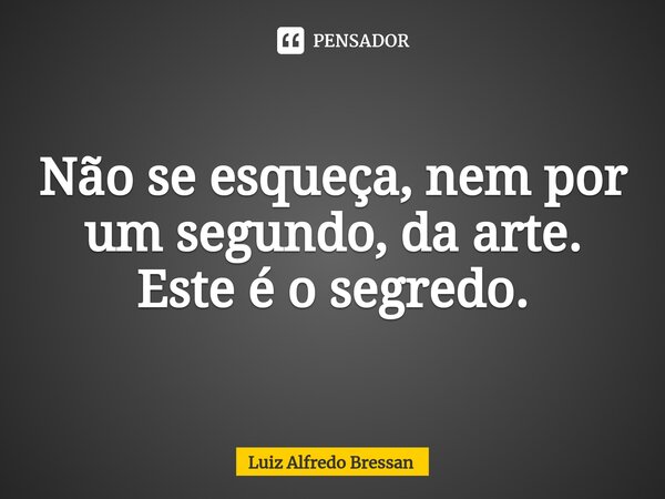 ⁠Não se esqueça, nem por um segundo, da arte. Este é o segredo.... Frase de Luiz Alfredo Bressan.