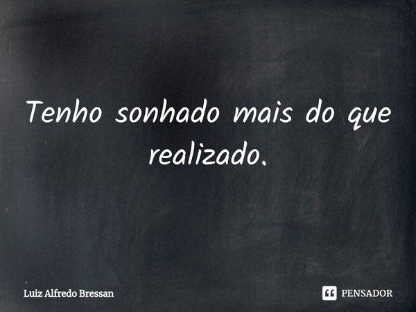 ⁠Tenho sonhado mais do que realizado.... Frase de Luiz Alfredo Bressan.