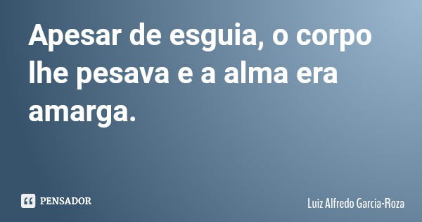 Apesar de esguia, o corpo lhe pesava e a alma era amarga.... Frase de Luiz Alfredo Garcia-Roza.