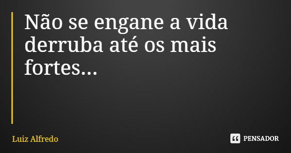 Não se engane a vida derruba até os mais fortes...... Frase de Luiz Alfredo.