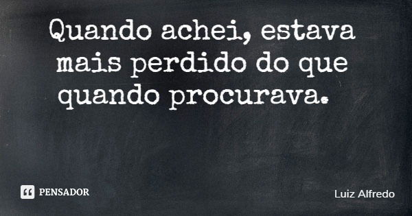 Quando achei, estava mais perdido do que quando procurava.... Frase de Luiz Alfredo.
