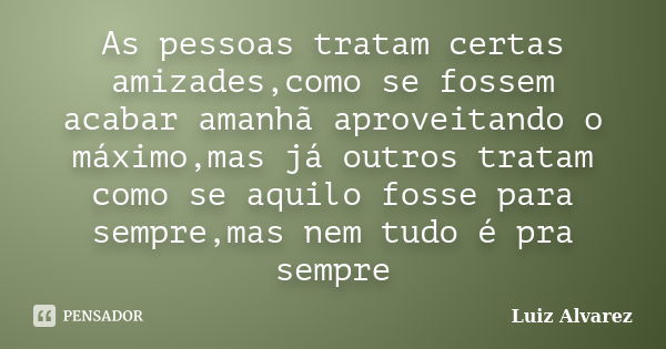 As pessoas tratam certas amizades,como se fossem acabar amanhã aproveitando o máximo,mas já outros tratam como se aquilo fosse para sempre,mas nem tudo é pra se... Frase de Luiz Alvarez.