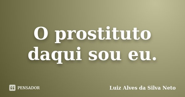 O prostituto daqui sou eu.... Frase de Luiz Alves da Silva Neto.