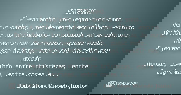 ESTRANHO É estranho, que depois do sono. Vem o sonho, que desperta meu olhar, escuro. Deitado na trincheira ou acuado atrás do muro. Murmuro num som rouco, quas... Frase de Luiz Alves Macedo Junior.