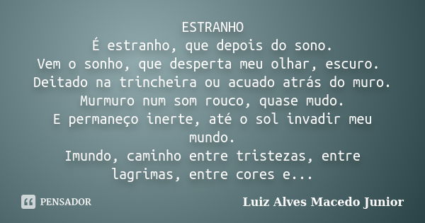 ESTRANHO É estranho, que depois do sono. Vem o sonho, que desperta meu olhar, escuro. Deitado na trincheira ou acuado atrás do muro. Murmuro num som rouco, quas... Frase de Luiz Alves Macedo Junior.