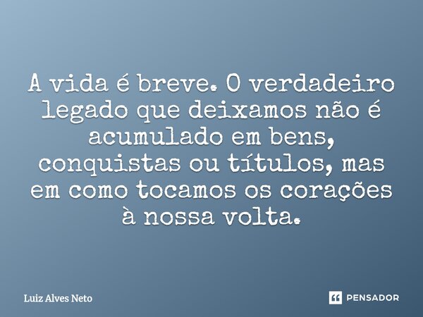 ⁠A vida é breve. O verdadeiro legado que deixamos não é acumulado em bens, conquistas ou títulos, mas em como tocamos os corações à nossa volta.... Frase de Luiz Alves Neto.