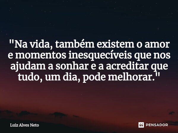 "Na vida, também existem o amor e momentos inesquecíveis que nos ajudam a sonhar e a acreditar que tudo, um dia, pode melhorar."... Frase de Luiz Alves Neto.