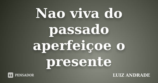 Nao viva do passado aperfeiçoe o presente... Frase de LUIZ ANDRADE.