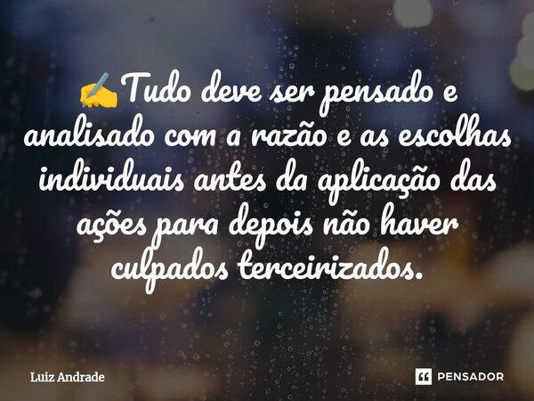 ⁠✍️Tudo deve ser pensado e analisado com a razão e as escolhas individuais antes da aplicação das ações para depois não haver culpados terceirizados.... Frase de LUIZ ANDRADE.