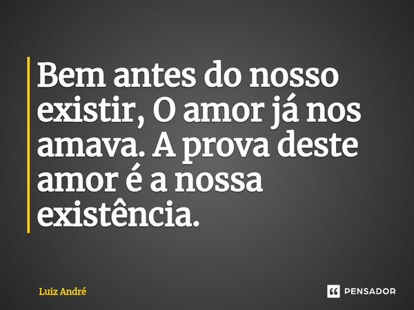 Bem antes do nosso existir, O amor já nos amava. A prova deste amor é a nossa existência.... Frase de Luiz André.