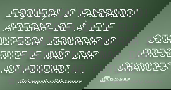 ESQUEÇA O PASSADO! APEGAR-SE À ELE SIGNIFICA IGNORAR O PRESENTE E NÃO DAR CHANCES AO FUTURO...... Frase de LUIZ ANGELO VILELA TANNUS.