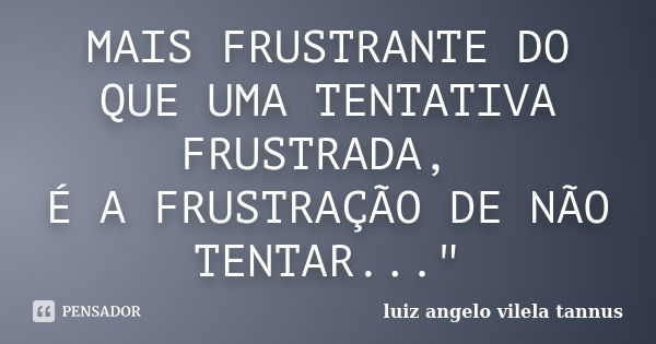 MAIS FRUSTRANTE DO QUE UMA TENTATIVA FRUSTRADA, É A FRUSTRAÇÃO DE NÃO TENTAR..."... Frase de luiz angelo vilela tannus.