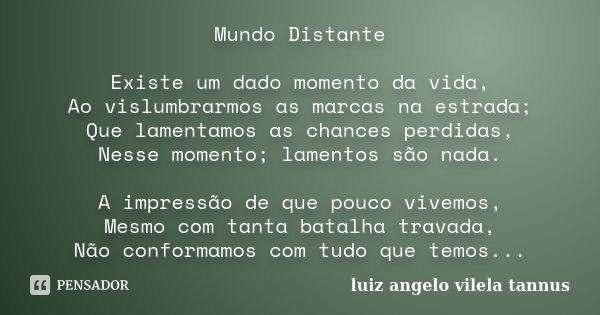 Mundo Distante Existe um dado momento da vida, Ao vislumbrarmos as marcas na estrada; Que lamentamos as chances perdidas, Nesse momento; lamentos são nada. A im... Frase de luiz angelo vilela tannus.