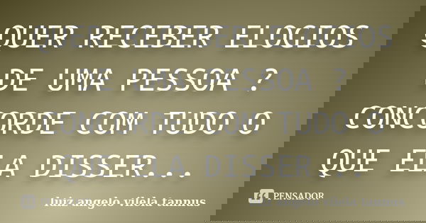 QUER RECEBER ELOGIOS DE UMA PESSOA ? CONCORDE COM TUDO O QUE ELA DISSER...... Frase de LUIZ ANGELO VILELA TANNUS.