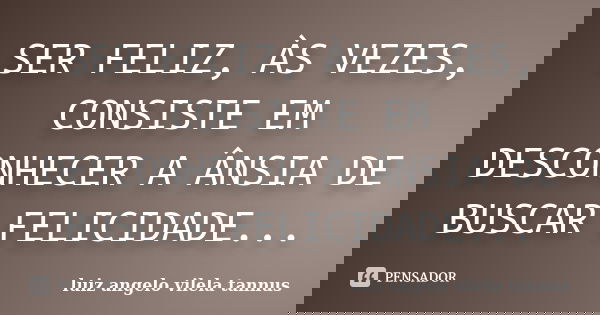 SER FELIZ, ÀS VEZES, CONSISTE EM DESCONHECER A ÂNSIA DE BUSCAR FELICIDADE...... Frase de LUIZ ANGELO VILELA TANNUS.