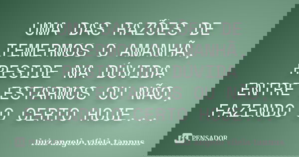 UMA DAS RAZÕES DE TEMERMOS O AMANHÃ, RESIDE NA DÚVIDA ENTRE ESTARMOS OU NÃO, FAZENDO O CERTO HOJE...... Frase de LUIZ ANGELO VILELA TANNUS.